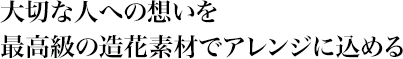 大切な人への想いを最高級の造花素材でアレンジに込める