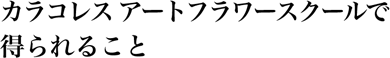 カラコレス アートフラワースクールで得られること